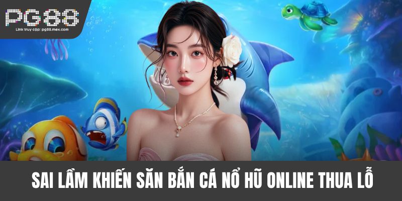 Sai lầm khiến săn bắn cá nổ hũ online thua lỗ