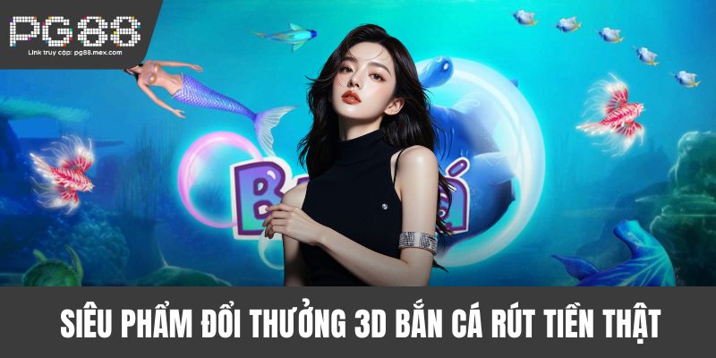 Siêu phẩm đổi thưởng 3D bắn cá rút tiền thật